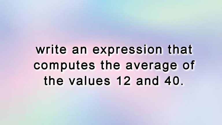 Write An Expression That Computes The Average Of The Values 12 And 40.
