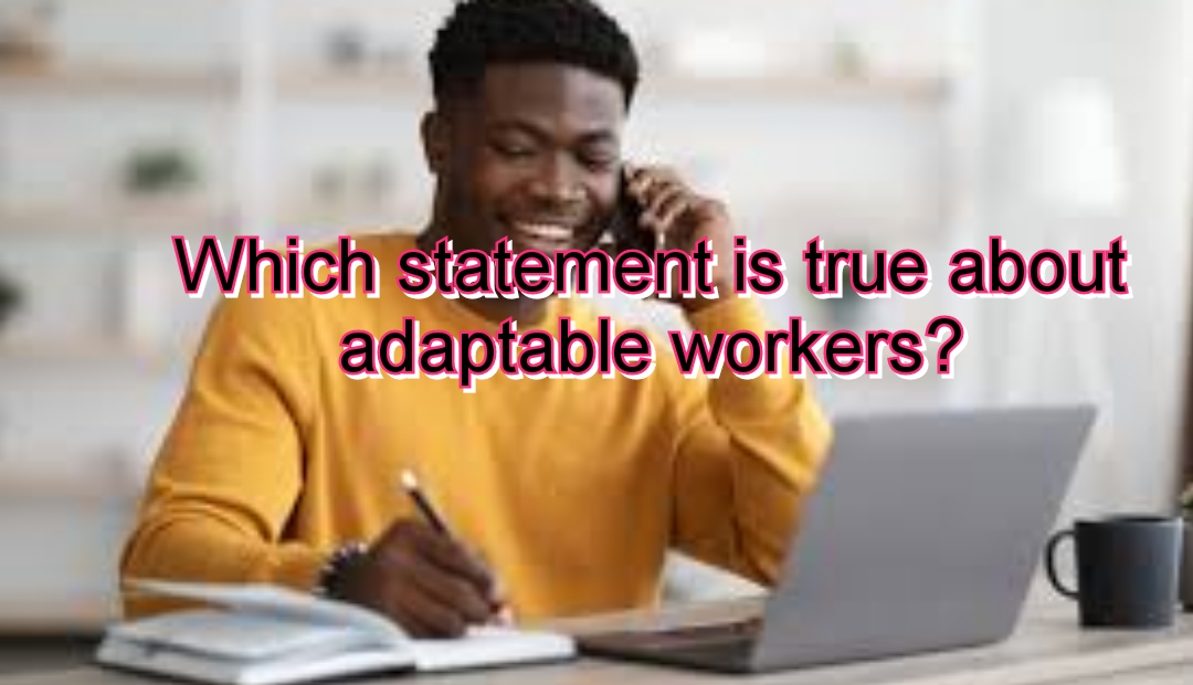 Which statement is true about adaptable workers?